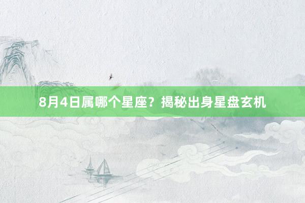 8月4日属哪个星座？揭秘出身星盘玄机