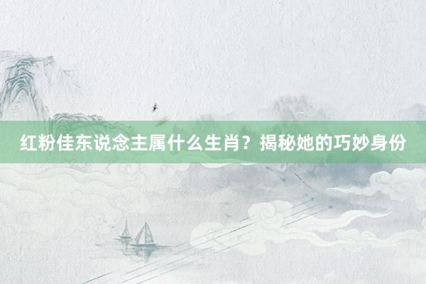 红粉佳东说念主属什么生肖？揭秘她的巧妙身份