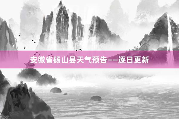 安徽省砀山县天气预告——逐日更新