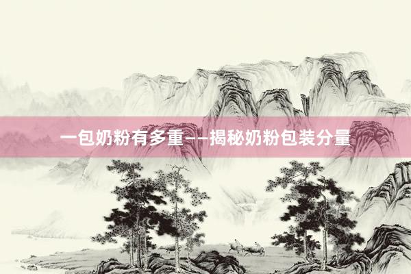 一包奶粉有多重——揭秘奶粉包装分量