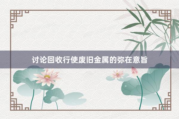 讨论回收行使废旧金属的弥在意旨