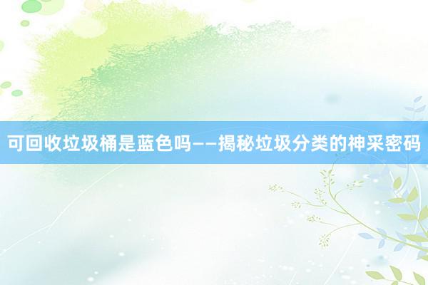 可回收垃圾桶是蓝色吗——揭秘垃圾分类的神采密码
