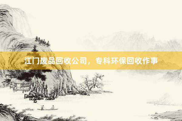 江门废品回收公司，专科环保回收作事